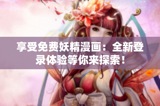享受免费妖精漫画：全新登录体验等你来探索！