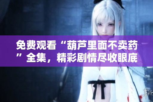 免费观看“葫芦里面不卖药”全集，精彩剧情尽收眼底