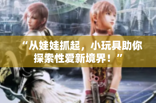 “从娃娃抓起，小玩具助你探索性爱新境界！”