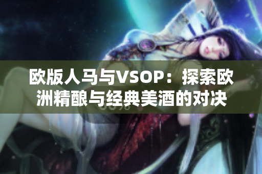 欧版人马与VSOP：探索欧洲精酿与经典美酒的对决