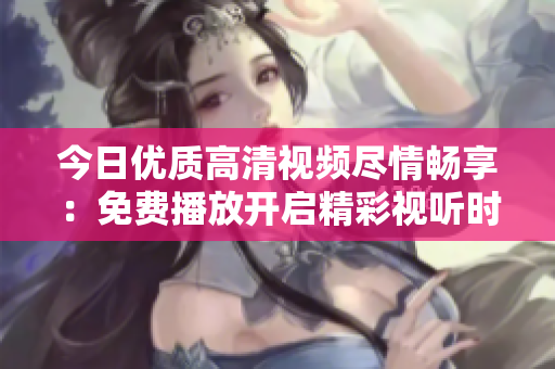 今日优质高清视频尽情畅享：免费播放开启精彩视听时光