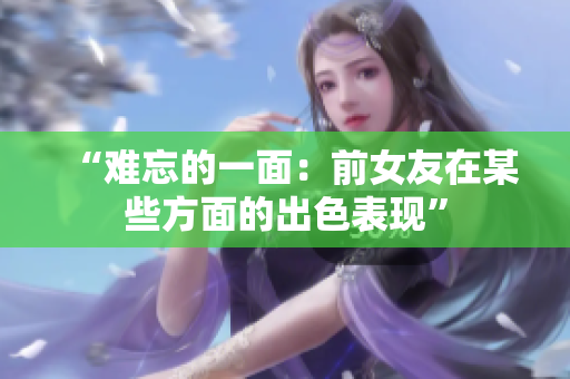 “难忘的一面：前女友在某些方面的出色表现”