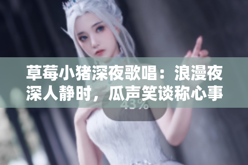 草莓小猪深夜歌唱：浪漫夜深人静时，瓜声笑谈称心事