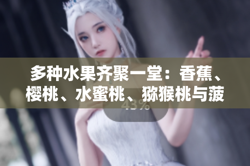 多种水果齐聚一堂：香蕉、樱桃、水蜜桃、猕猴桃与菠萝同桌盛宴