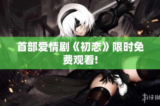 首部爱情剧《初恋》限时免费观看!