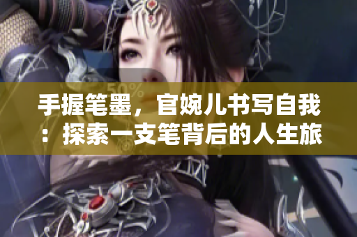 手握笔墨，官婉儿书写自我：探索一支笔背后的人生旅程