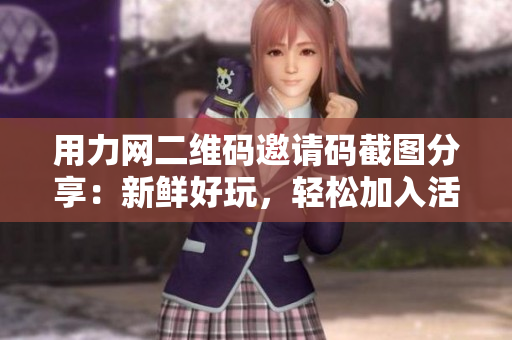 用力网二维码邀请码截图分享：新鲜好玩，轻松加入活动