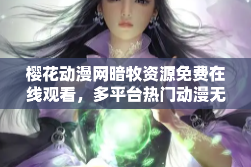 樱花动漫网暗牧资源免费在线观看，多平台热门动漫无广告流畅播放