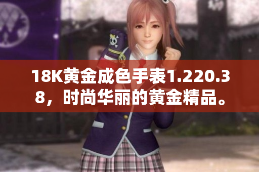 18K黄金成色手表1.220.38，时尚华丽的黄金精品。