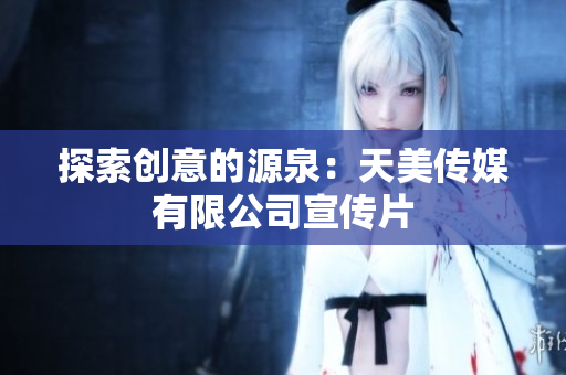 探索创意的源泉：天美传媒有限公司宣传片