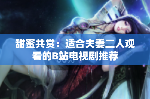 甜蜜共赏：适合夫妻二人观看的B站电视剧推荐