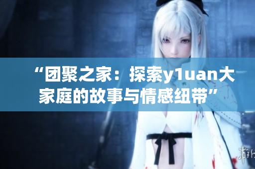 “团聚之家：探索y1uan大家庭的故事与情感纽带”