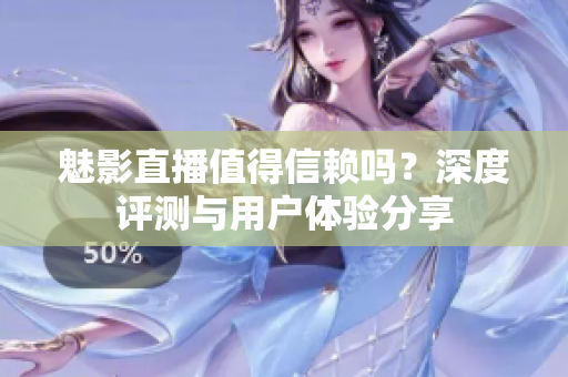 魅影直播值得信赖吗？深度评测与用户体验分享