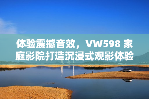 体验震撼音效，VW598 家庭影院打造沉浸式观影体验
