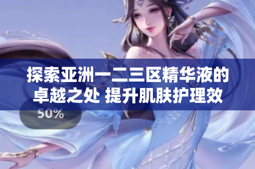 探索亚洲一二三区精华液的卓越之处 提升肌肤护理效果