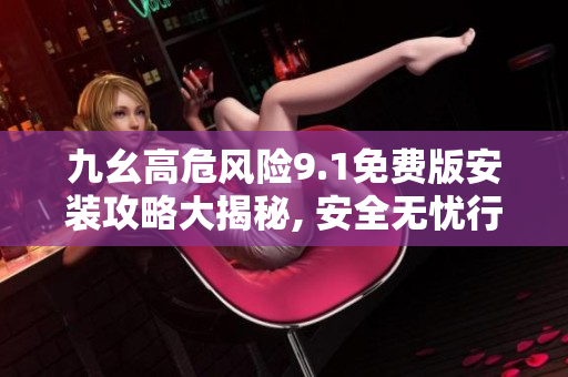九幺高危风险9.1免费版安装攻略大揭秘, 安全无忧行动完全指南