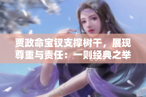 贾政命宝钗支撑树干，展现尊重与责任：一则经典之举体现家族情怀