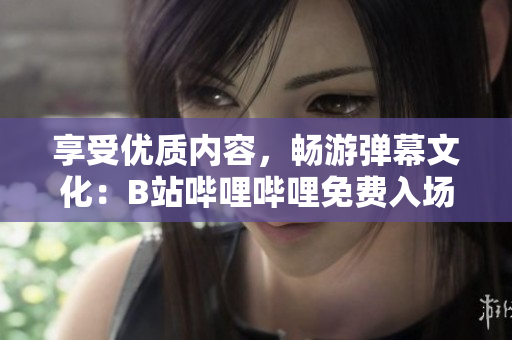 享受优质内容，畅游弹幕文化：B站哔哩哔哩免费入场的诱人优势