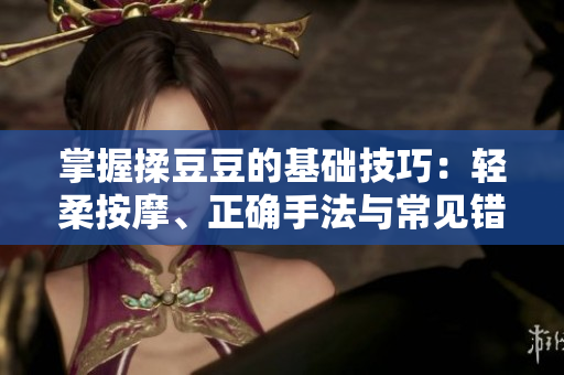 掌握揉豆豆的基础技巧：轻柔按摩、正确手法与常见错误