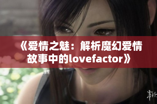 《爱情之魅：解析魔幻爱情故事中的lovefactor》