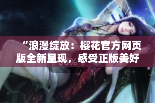 “浪漫绽放：樱花官方网页版全新呈现，感受正版美好！”