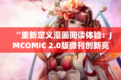 “重新定义漫画阅读体验：JMCOMIC 2.0版微刊创新亮相！”