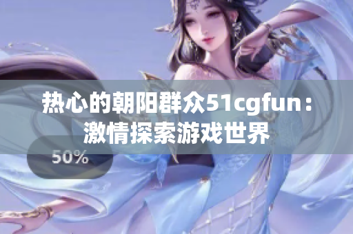 热心的朝阳群众51cgfun：激情探索游戏世界