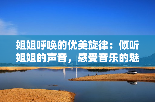 姐姐呼唤的优美旋律：倾听姐姐的声音，感受音乐的魅力