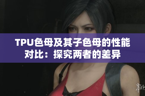 TPU色母及其子色母的性能对比：探究两者的差异