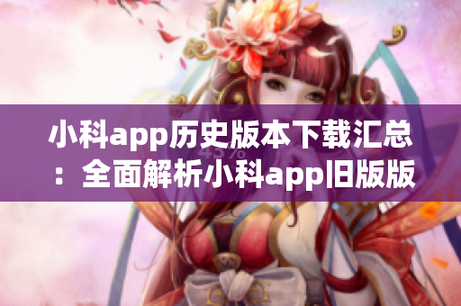 小科app历史版本下载汇总：全面解析小科app旧版版本大全