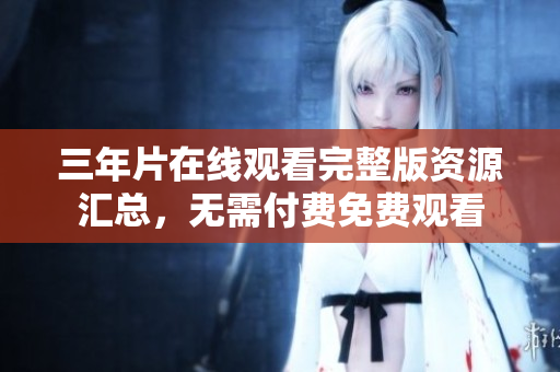 三年片在线观看完整版资源汇总，无需付费免费观看