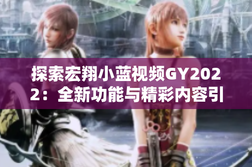 探索宏翔小蓝视频GY2022：全新功能与精彩内容引领观看体验