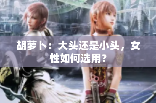 胡萝卜：大头还是小头，女性如何选用？