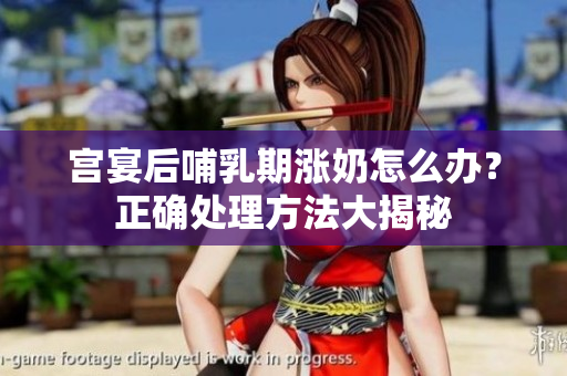 宫宴后哺乳期涨奶怎么办？正确处理方法大揭秘