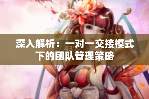 深入解析：一对一交接模式下的团队管理策略