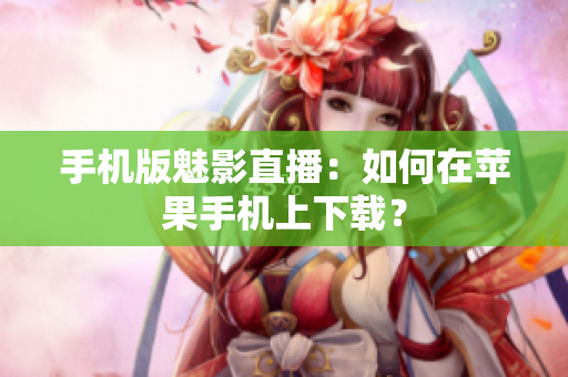 手机版魅影直播：如何在苹果手机上下载？