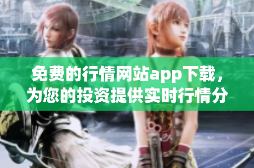 免费的行情网站app下载，为您的投资提供实时行情分析