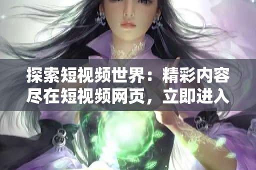 探索短视频世界：精彩内容尽在短视频网页，立即进入体验！