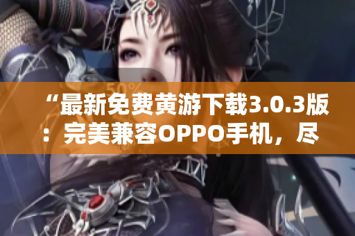 “最新免费黄游下载3.0.3版：完美兼容OPPO手机，尽享游戏乐趣！”
