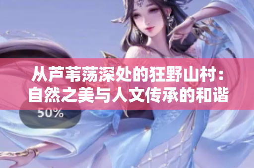 从芦苇荡深处的狂野山村：自然之美与人文传承的和谐交融
