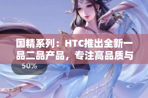 国精系列：HTC推出全新一品二品产品，专注高品质与创新科技