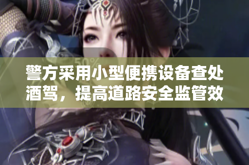 警方采用小型便携设备查处酒驾，提高道路安全监管效率