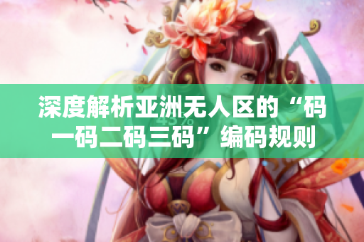 深度解析亚洲无人区的“码一码二码三码”编码规则