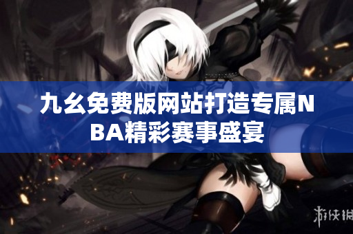 九幺免费版网站打造专属NBA精彩赛事盛宴