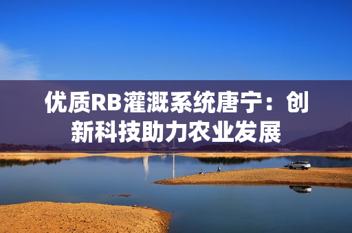 优质RB灌溉系统唐宁：创新科技助力农业发展