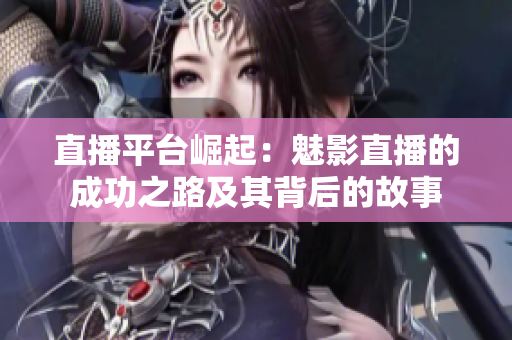 直播平台崛起：魅影直播的成功之路及其背后的故事