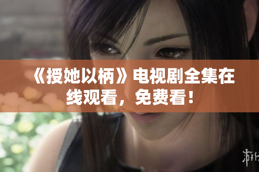 《授她以柄》电视剧全集在线观看，免费看！