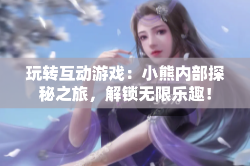 玩转互动游戏：小熊内部探秘之旅，解锁无限乐趣！