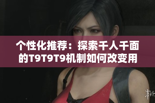 个性化推荐：探索千人千面的T9T9T9机制如何改变用户体验