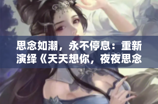 思念如潮，永不停息：重新演绎《天天想你，夜夜思念》的歌曲